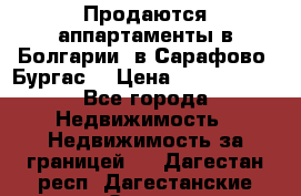 Продаются аппартаменты в Болгарии, в Сарафово (Бургас) › Цена ­ 2 450 000 - Все города Недвижимость » Недвижимость за границей   . Дагестан респ.,Дагестанские Огни г.